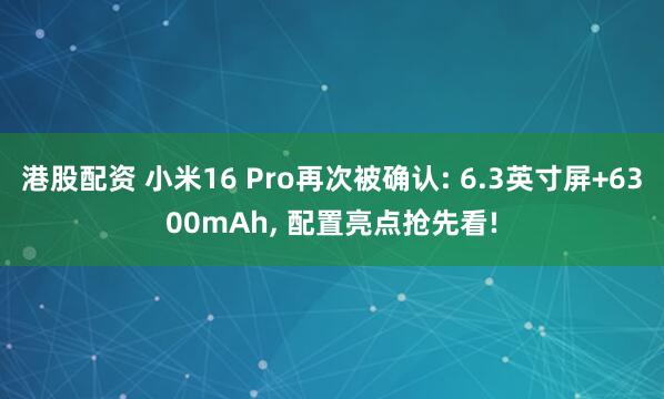 港股配资 小米16 Pro再次被确认: 6.3英寸屏+6300mAh, 配置亮点抢先看!