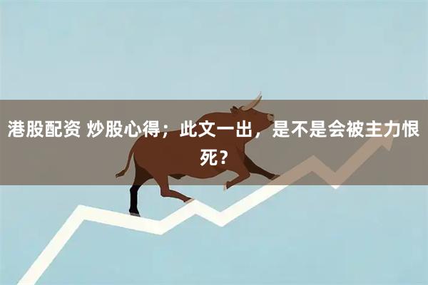 港股配资 炒股心得;此文一出,是不是会被主力恨死?