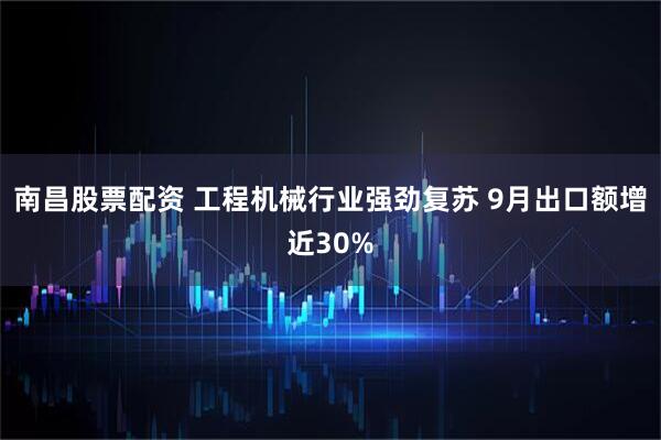 南昌股票配资 工程机械行业强劲复苏 9月出口额增近30%