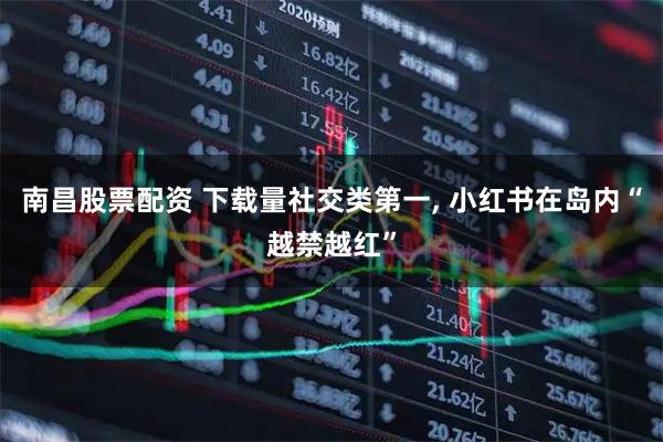 南昌股票配资 下载量社交类第一, 小红书在岛内“越禁越红”