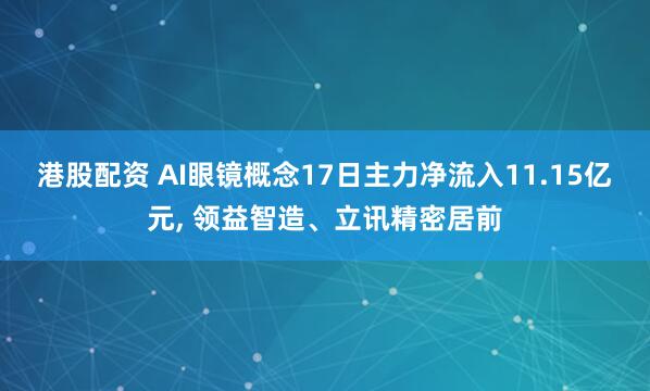 港股配资 AI眼镜概念17日主力净流入11.15亿元, 领益智造、立讯精密居前
