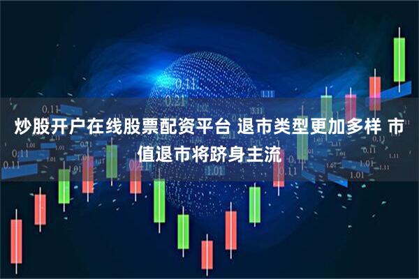炒股开户在线股票配资平台 退市类型更加多样 市值退市将跻身主流