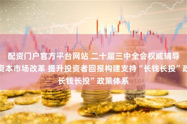 配资门户官方平台网站 二十届三中全会权威辅导材料谈资本市场改革 提升投资者回报构建支持“长钱长投”政策体系