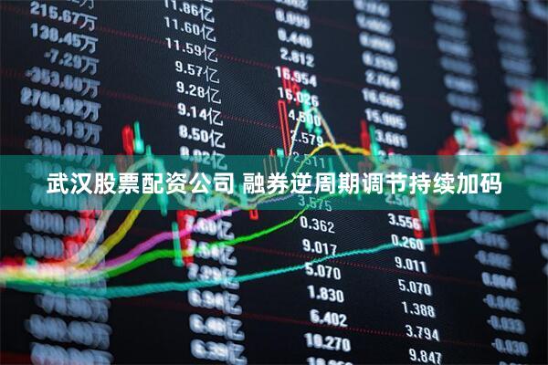 武汉股票配资公司 融券逆周期调节持续加码