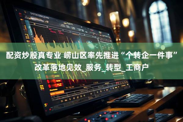 配资炒股真专业 崂山区率先推进“个转企一件事”改革落地见效_服务_转型_工商户