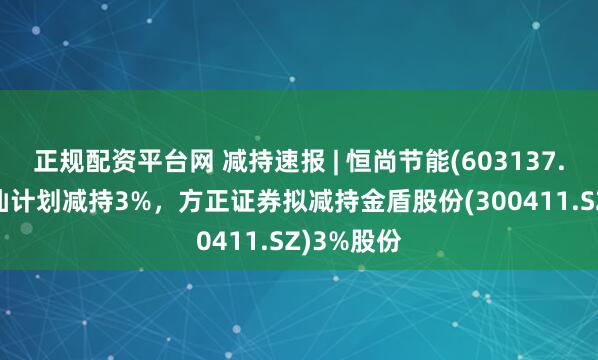 正规配资平台网 减持速报 | 恒尚节能(603137.SH)卢凤仙计划减持3%，方正证券拟减持金盾股份(300411.SZ)3%股份