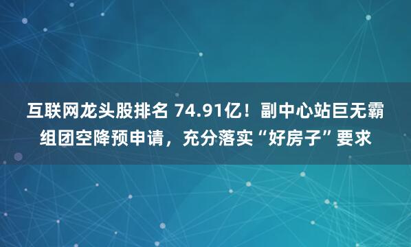 互联网龙头股排名 74.91亿！副中心站巨无霸组团空降预申请，充分落实“好房子”要求