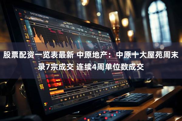 股票配资一览表最新 中原地产：中原十大屋苑周末录7宗成交 连续4周单位数成交