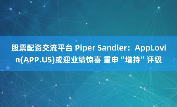 股票配资交流平台 Piper Sandler：AppLovin(APP.US)或迎业绩惊喜 重申“增持”评级
