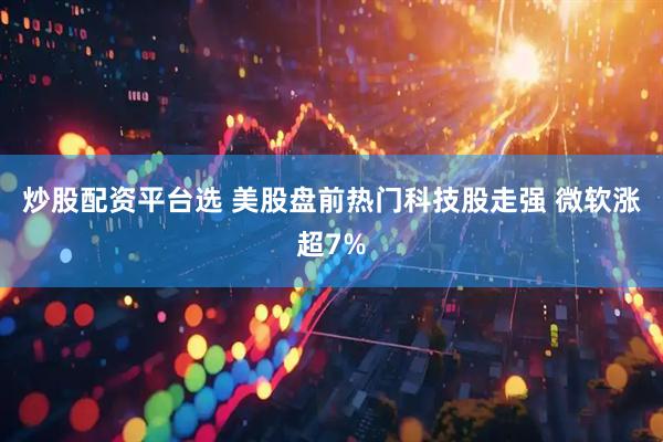 炒股配资平台选 美股盘前热门科技股走强 微软涨超7%