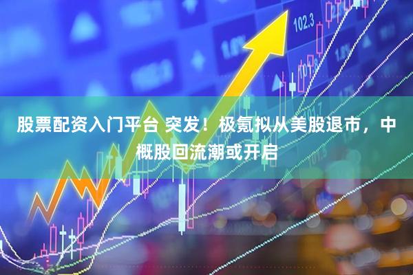 股票配资入门平台 突发！极氪拟从美股退市，中概股回流潮或开启
