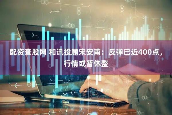 配资查股网 和讯投顾宋安甫：反弹已近400点，行情或暂休整