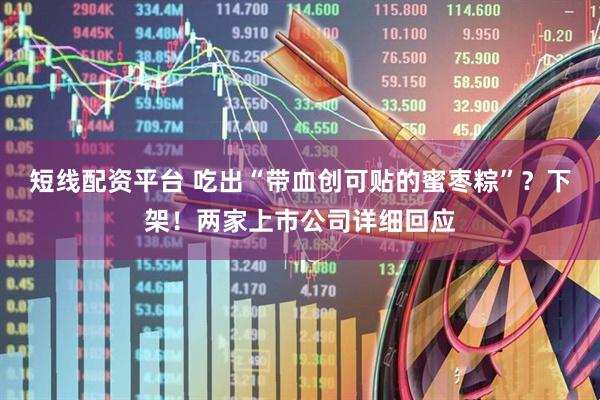 短线配资平台 吃出“带血创可贴的蜜枣粽”？下架！两家上市公司详细回应