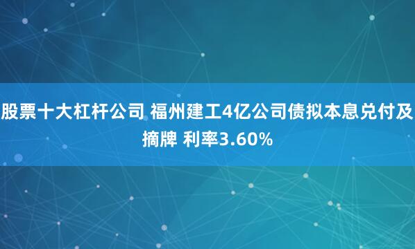 股票十大杠杆公司 福州建工4亿公司债拟本息兑付及摘牌 利率3.60%
