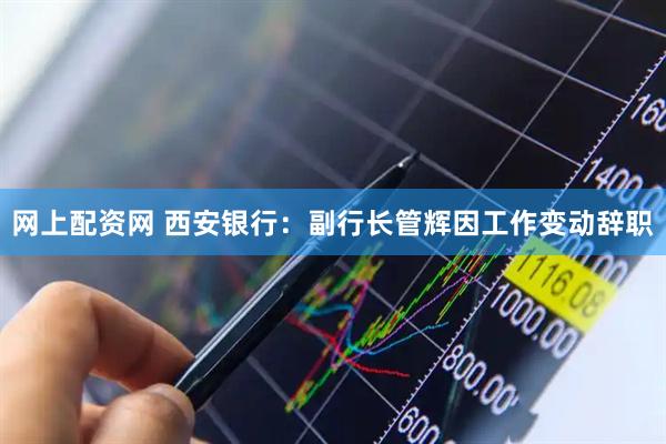 网上配资网 西安银行：副行长管辉因工作变动辞职