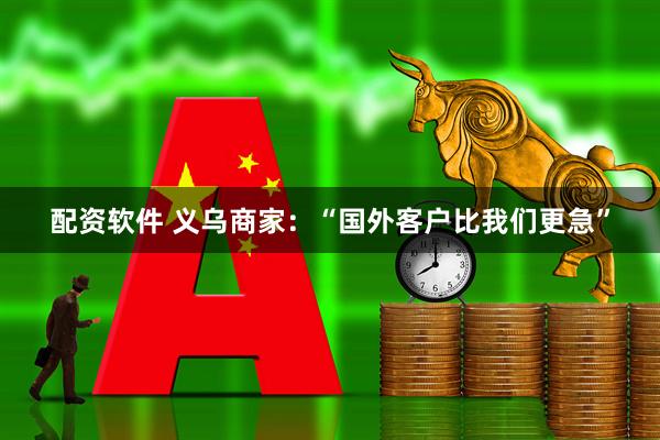 配资软件 义乌商家：“国外客户比我们更急”