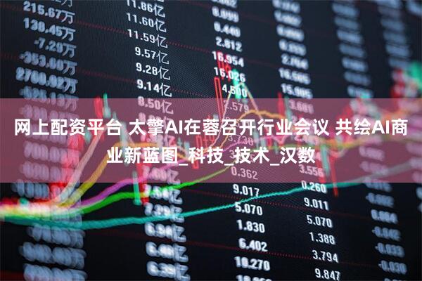 网上配资平台 太擎AI在蓉召开行业会议 共绘AI商业新蓝图_科技_技术_汉数