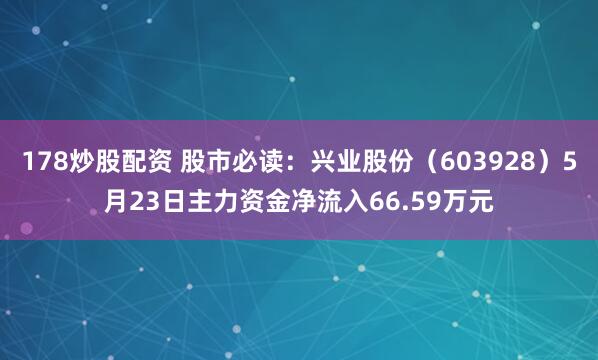 178炒股配资 股市必读：兴业股份（603928）5月23日主力资金净流入66.59万元