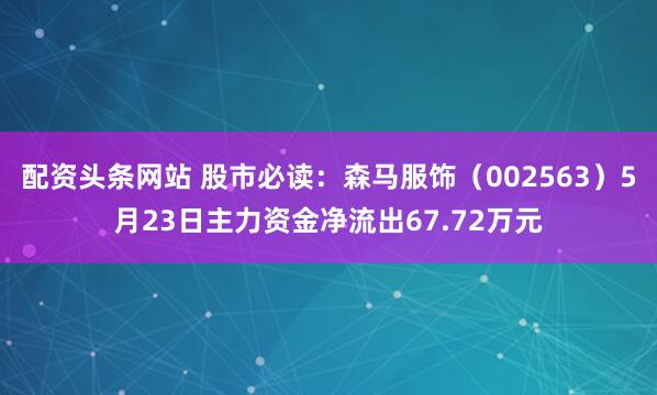 配资头条网站 股市必读：森马服饰（002563）5月23日主力资金净流出67.72万元