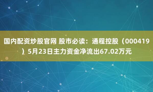 国内配资炒股官网 股市必读：通程控股（000419）5月23日主力资金净流出67.02万元