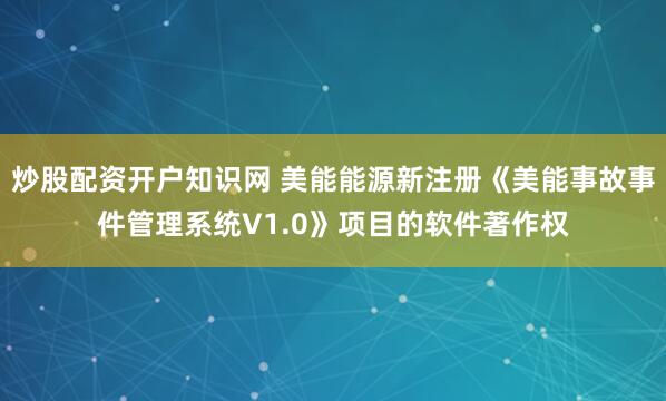 炒股配资开户知识网 美能能源新注册《美能事故事件管理系统V1.0》项目的软件著作权