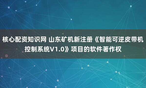 核心配资知识网 山东矿机新注册《智能可逆皮带机控制系统V1.0》项目的软件著作权