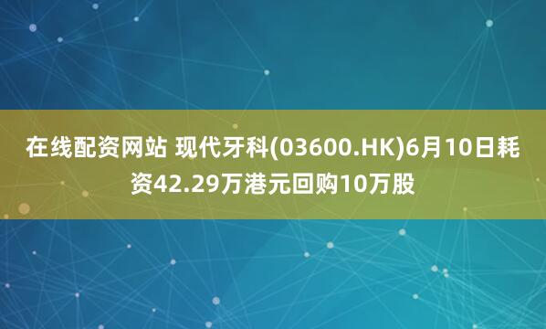 在线配资网站 现代牙科(03600.HK)6月10日耗资42.29万港元回购10万股
