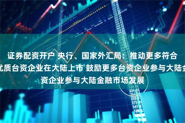 证券配资开户 央行、国家外汇局：推动更多符合条件的在闽优质台资企业在大陆上市 鼓励更多台资企业参与大陆金融市场发展