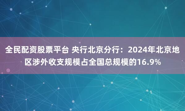 全民配资股票平台 央行北京分行：2024年北京地区涉外收支规模占全国总规模的16.9%