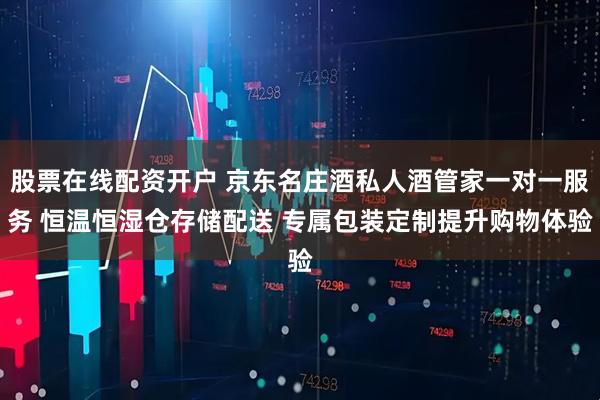 股票在线配资开户 京东名庄酒私人酒管家一对一服务 恒温恒湿仓存储配送 专属包装定制提升购物体验
