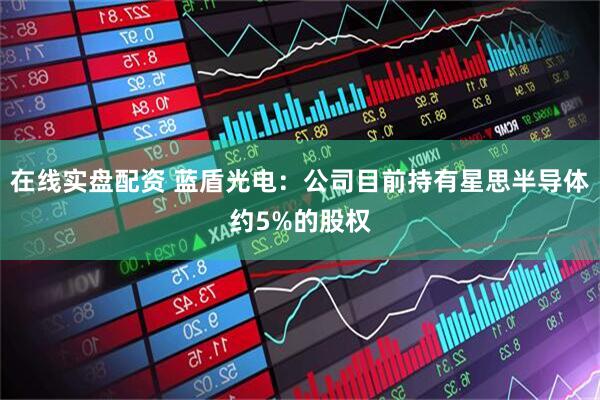 在线实盘配资 蓝盾光电：公司目前持有星思半导体约5%的股权