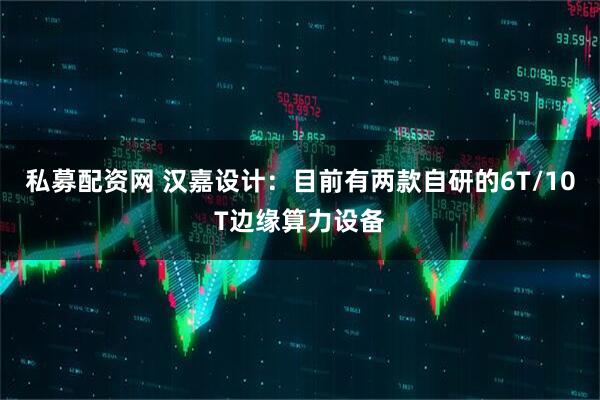 私募配资网 汉嘉设计：目前有两款自研的6T/10T边缘算力设备