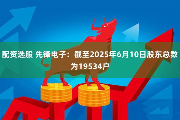 配资选股 先锋电子：截至2025年6月10日股东总数为19534户