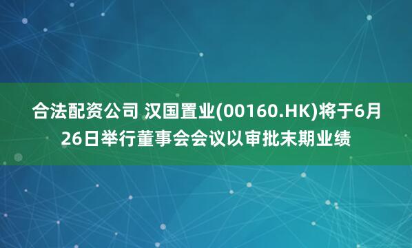 合法配资公司 汉国置业(00160.HK)将于6月26日举行董事会会议以审批末期业绩