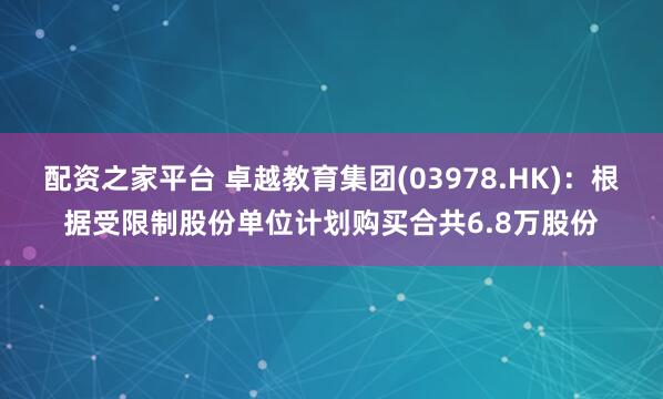 配资之家平台 卓越教育集团(03978.HK)：根据受限制股份单位计划购买合共6.8万股份