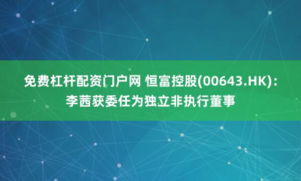 免费杠杆配资门户网 恒富控股(00643.HK)：李茜获委任为独立非执行董事