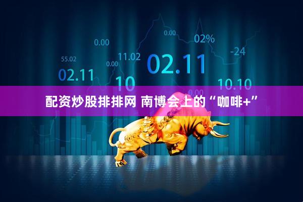 配资炒股排排网 南博会上的“咖啡+”