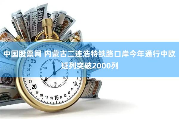 中国股票网 内蒙古二连浩特铁路口岸今年通行中欧班列突破2000列