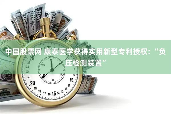 中国股票网 康泰医学获得实用新型专利授权: “负压检测装置”