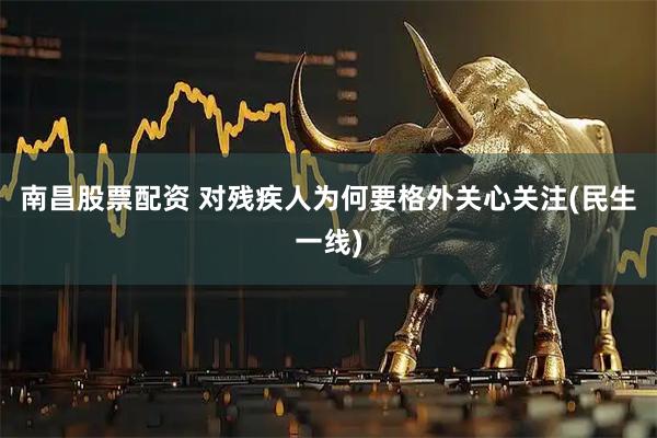 南昌股票配资 对残疾人为何要格外关心关注(民生一线)