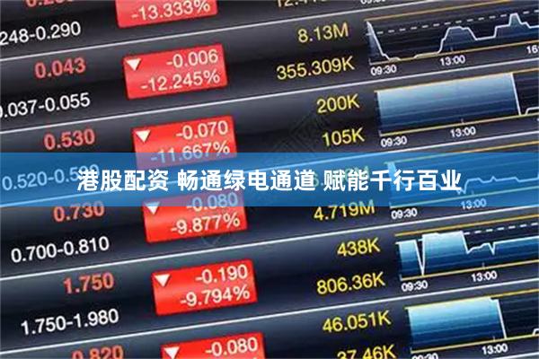 港股配资 畅通绿电通道 赋能千行百业