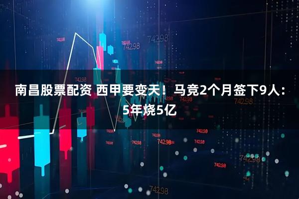 南昌股票配资 西甲要变天!马竞2个月签下9人:5年烧5亿