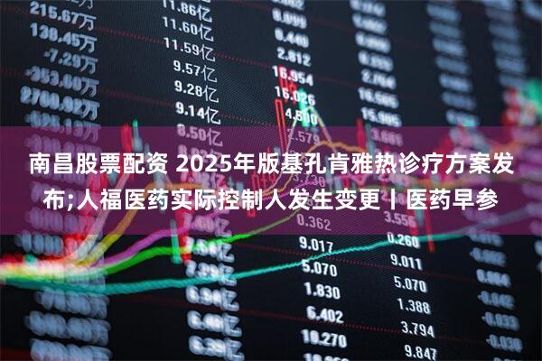 南昌股票配资 2025年版基孔肯雅热诊疗方案发布;人福医药实际控制人发生变更丨医药早参