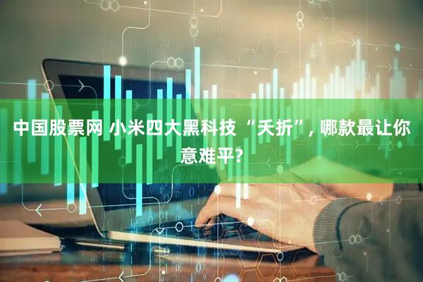 中国股票网 小米四大黑科技 “夭折”, 哪款最让你意难平?