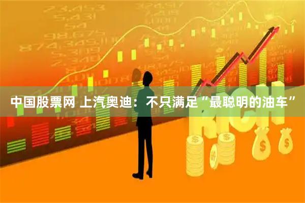 中国股票网 上汽奥迪：不只满足“最聪明的油车”