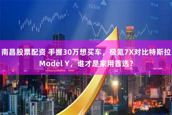 南昌股票配资 手握30万想买车，极氪7X对比特斯拉Model Y，谁才是家用首选？