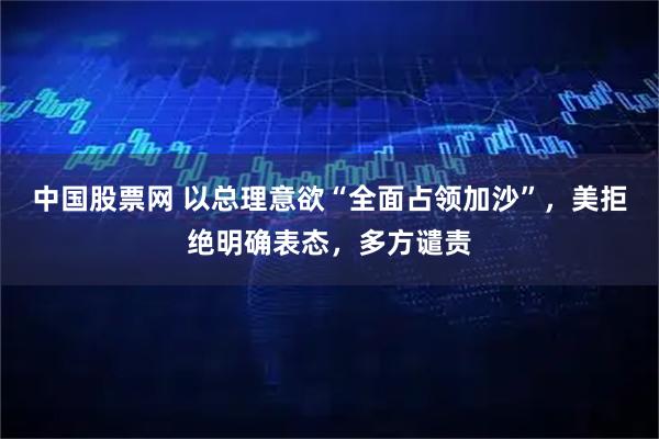 中国股票网 以总理意欲“全面占领加沙”，美拒绝明确表态，多方谴责