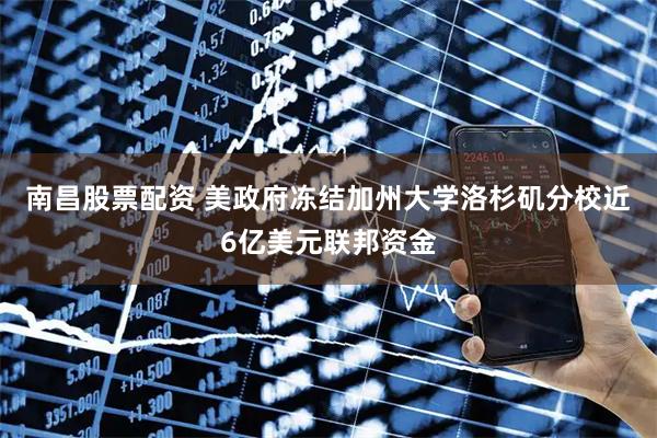 南昌股票配资 美政府冻结加州大学洛杉矶分校近6亿美元联邦资金
