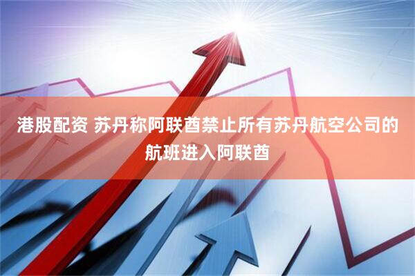 港股配资 苏丹称阿联酋禁止所有苏丹航空公司的航班进入阿联酋