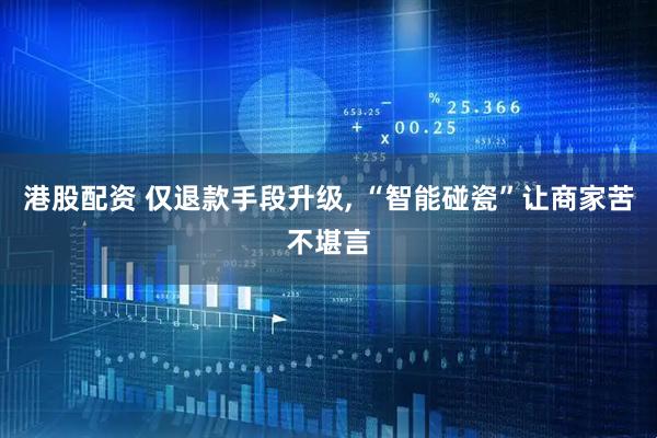 港股配资 仅退款手段升级, “智能碰瓷”让商家苦不堪言